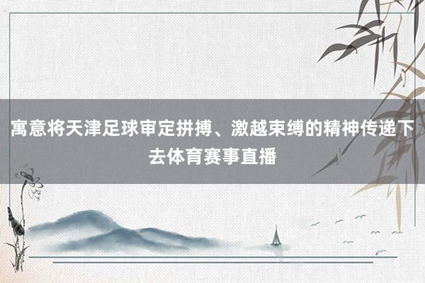 寓意将天津足球审定拼搏、激越束缚的精神传递下去体育赛事直播
