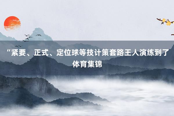 “紧要、正式、定位球等技计策套路王人演练到了体育集锦