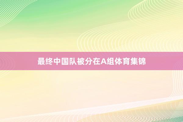 最终中国队被分在A组体育集锦