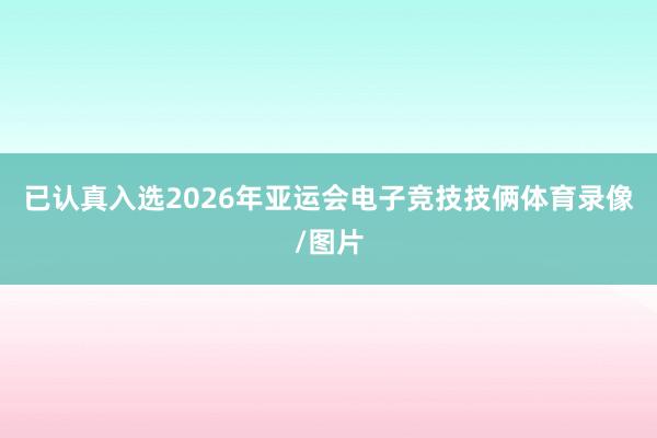 已认真入选2026年亚运会电子竞技技俩体育录像/图片