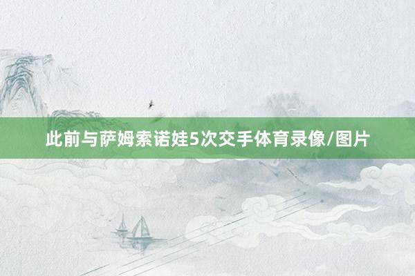 此前与萨姆索诺娃5次交手体育录像/图片