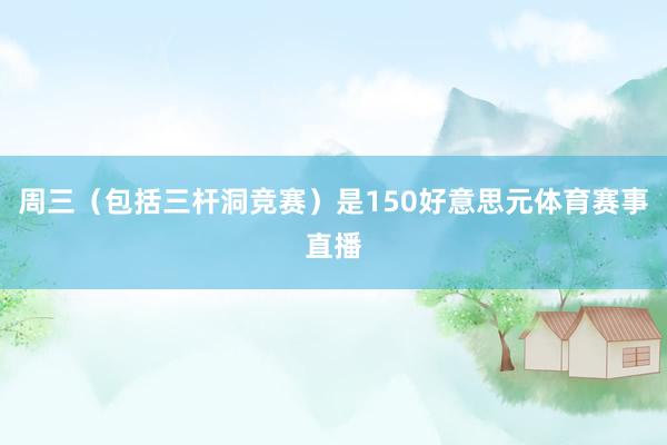 周三（包括三杆洞竞赛）是150好意思元体育赛事直播