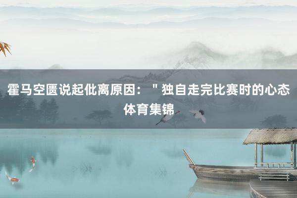 霍马空匮说起仳离原因：＂独自走完比赛时的心态体育集锦