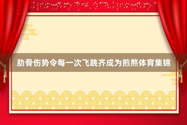 肋骨伤势令每一次飞跳齐成为煎熬体育集锦