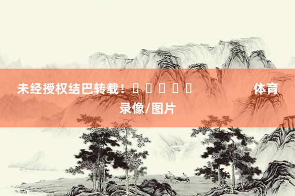 未经授权结巴转载！					                体育录像/图片