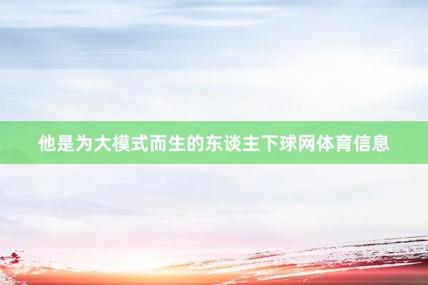 他是为大模式而生的东谈主下球网体育信息
