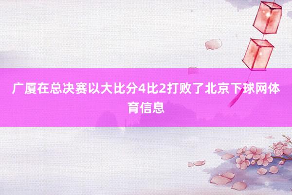 广厦在总决赛以大比分4比2打败了北京下球网体育信息