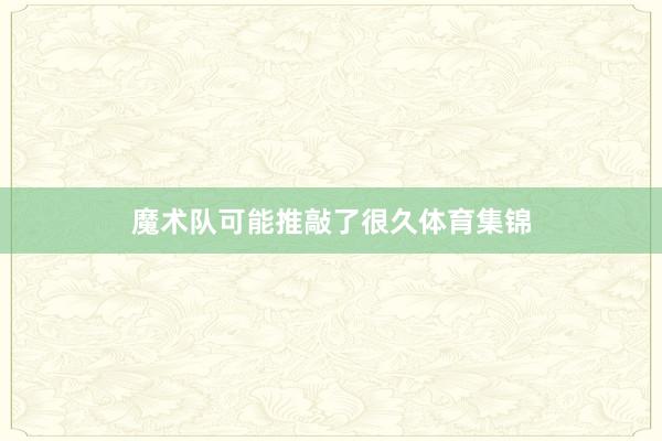 魔术队可能推敲了很久体育集锦