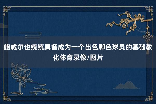鲍威尔也统统具备成为一个出色脚色球员的基础教化体育录像/图片
