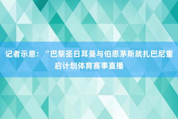 记者示意：“巴黎圣日耳曼与伯恩茅斯就扎巴尼重启计划体育赛事直播