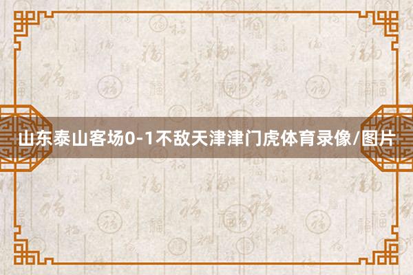 山东泰山客场0-1不敌天津津门虎体育录像/图片