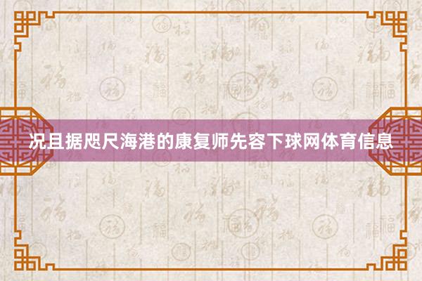 况且据咫尺海港的康复师先容下球网体育信息