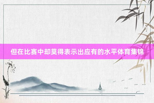 但在比赛中却莫得表示出应有的水平体育集锦