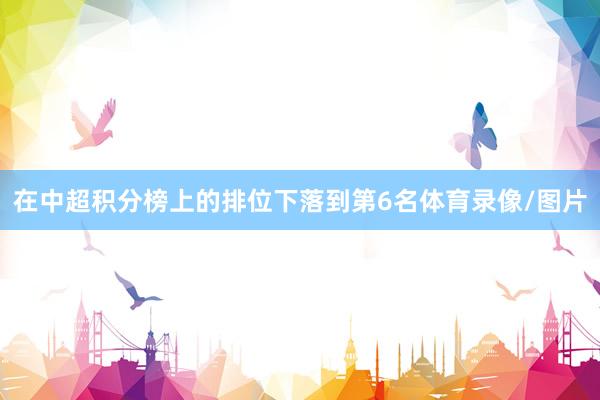 在中超积分榜上的排位下落到第6名体育录像/图片
