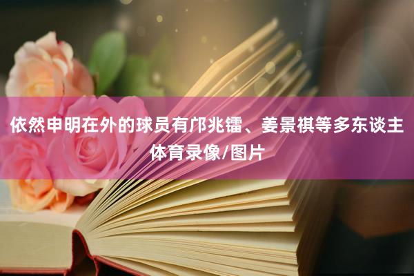依然申明在外的球员有邝兆镭、姜景祺等多东谈主体育录像/图片
