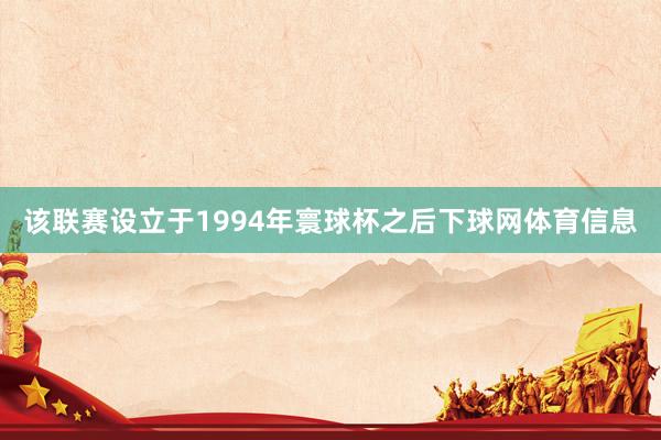 该联赛设立于1994年寰球杯之后下球网体育信息