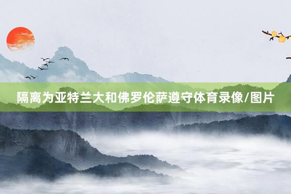 隔离为亚特兰大和佛罗伦萨遵守体育录像/图片
