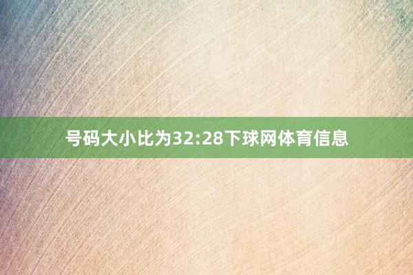 号码大小比为32:28下球网体育信息