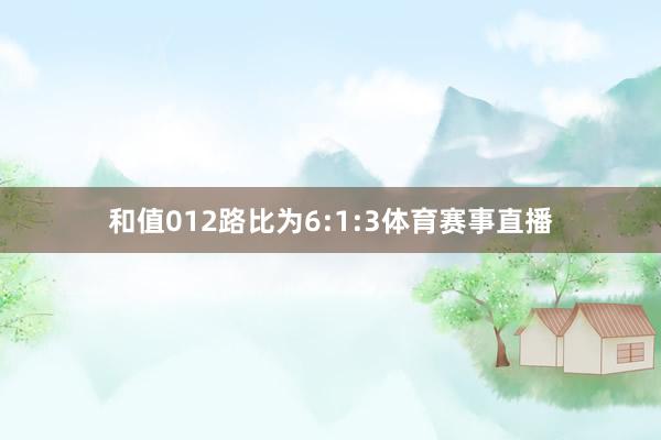 和值012路比为6:1:3体育赛事直播
