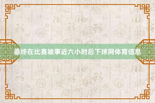 最终在比赛竣事近六小时后下球网体育信息