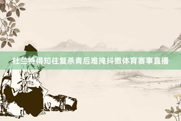 杜兰特得知往复杀青后难掩抖擞体育赛事直播