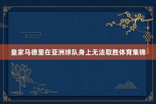 皇家马德里在亚洲球队身上无法取胜体育集锦