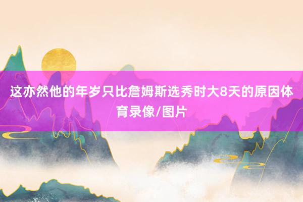这亦然他的年岁只比詹姆斯选秀时大8天的原因体育录像/图片