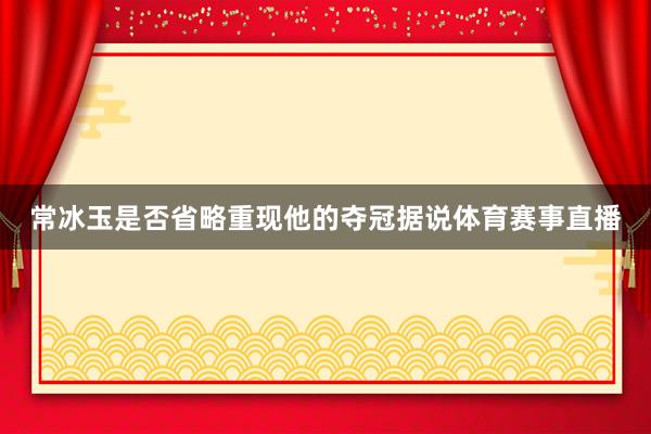 常冰玉是否省略重现他的夺冠据说体育赛事直播