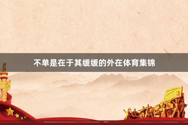 不单是在于其缓缓的外在体育集锦