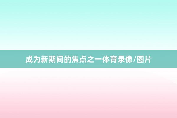 成为新期间的焦点之一体育录像/图片
