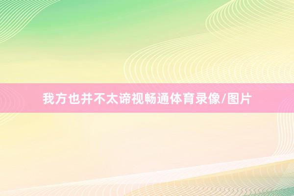 我方也并不太谛视畅通体育录像/图片