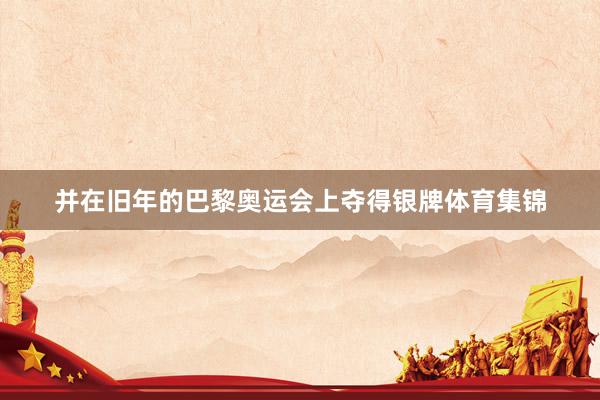 并在旧年的巴黎奥运会上夺得银牌体育集锦