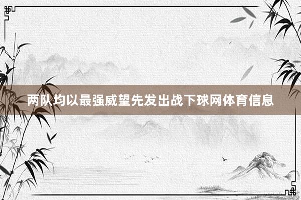 两队均以最强威望先发出战下球网体育信息