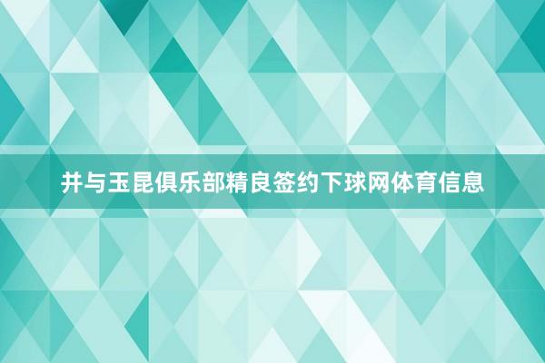 并与玉昆俱乐部精良签约下球网体育信息