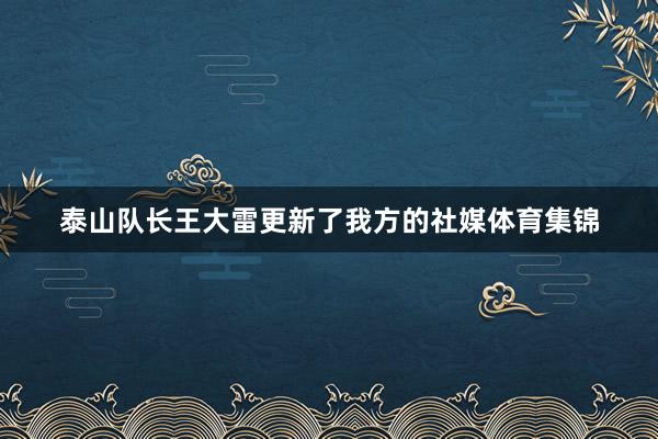 泰山队长王大雷更新了我方的社媒体育集锦