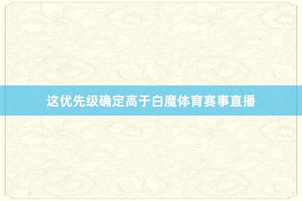 这优先级确定高于白魔体育赛事直播