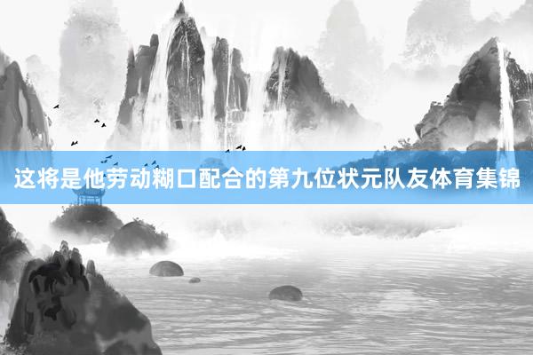 这将是他劳动糊口配合的第九位状元队友体育集锦
