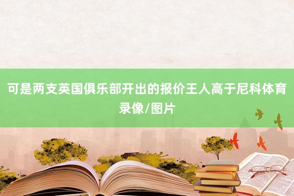 可是两支英国俱乐部开出的报价王人高于尼科体育录像/图片