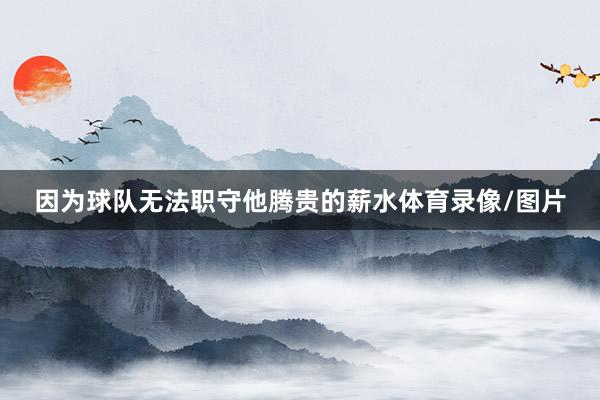 因为球队无法职守他腾贵的薪水体育录像/图片