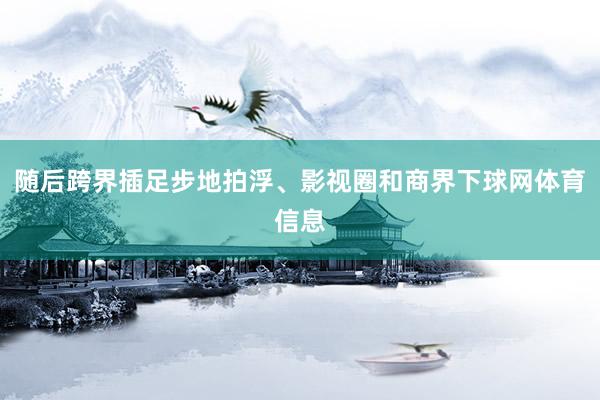 随后跨界插足步地拍浮、影视圈和商界下球网体育信息