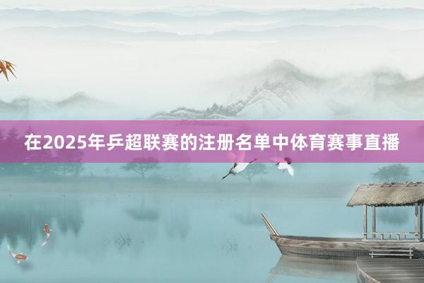 在2025年乒超联赛的注册名单中体育赛事直播