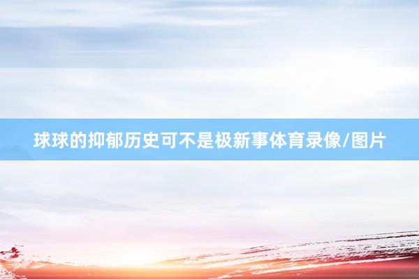 球球的抑郁历史可不是极新事体育录像/图片