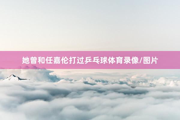 她曾和任嘉伦打过乒乓球体育录像/图片