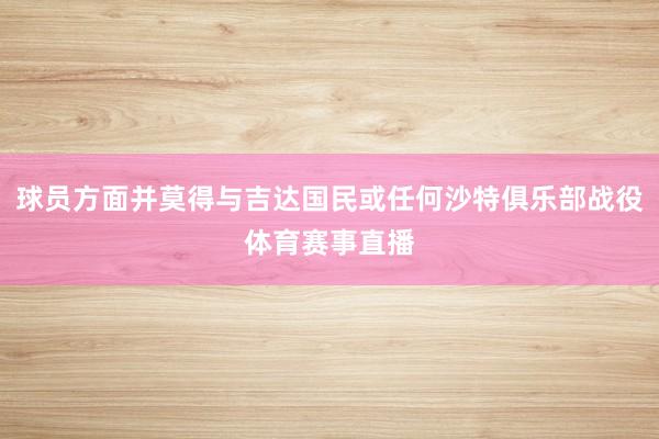 球员方面并莫得与吉达国民或任何沙特俱乐部战役体育赛事直播
