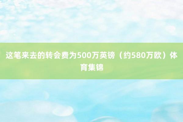 这笔来去的转会费为500万英镑（约580万欧）体育集锦