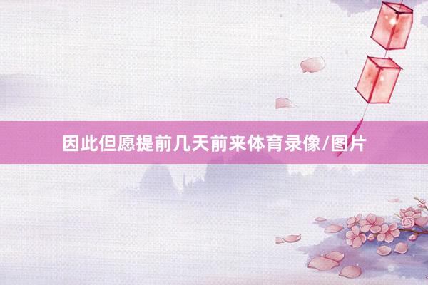 因此但愿提前几天前来体育录像/图片