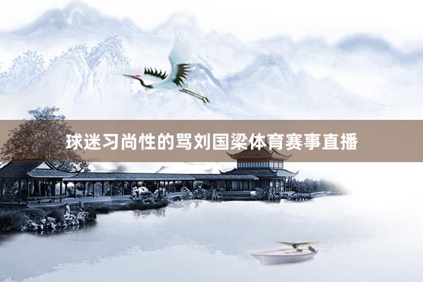 球迷习尚性的骂刘国梁体育赛事直播