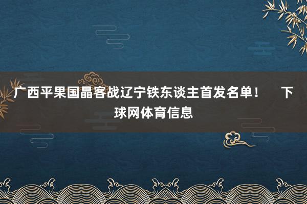 广西平果国晶客战辽宁铁东谈主首发名单！    下球网体育信息