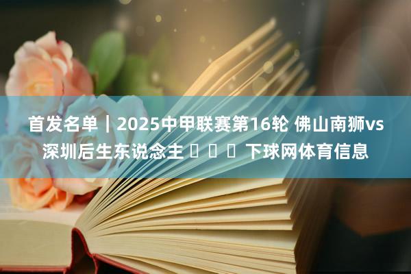 首发名单｜2025中甲联赛第16轮 佛山南狮vs深圳后生东说念主 ​​​下球网体育信息