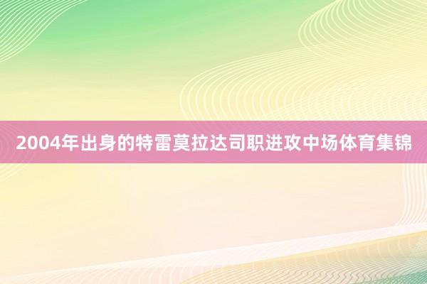 2004年出身的特雷莫拉达司职进攻中场体育集锦